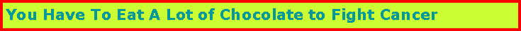Text Box: You Have To Eat A Lot of Chocolate to Fight Cancer