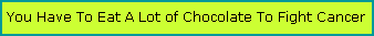 Text Box: You Have To Eat A Lot of Chocolate To Fight Cancer